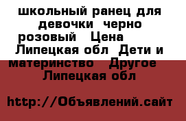 школьный ранец для девочки, черно-розовый › Цена ­ 900 - Липецкая обл. Дети и материнство » Другое   . Липецкая обл.